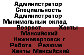 Администратор › Специальность ­ Администратор › Минимальный оклад ­ 18 000 › Возраст ­ 21 - Ханты-Мансийский, Нижневартовск г. Работа » Резюме   . Ханты-Мансийский